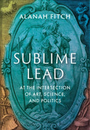 Sublime Lead : At the Intersection of Art, Science, and Politics-9780199797844