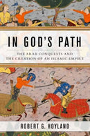 In God's Path : The Arab Conquests and the Creation of an Islamic Empire-9780199916368