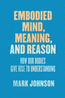 Embodied Mind, Meaning, and Reason : How Our Bodies Give Rise to Understanding-9780226500256