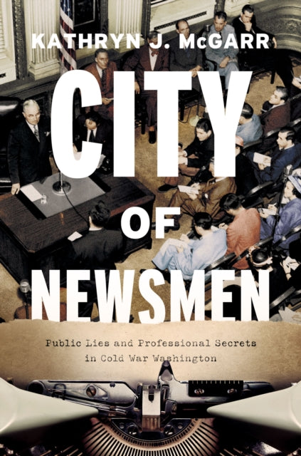 City of Newsmen : Public Lies and Professional Secrets in Cold War Washington-9780226664040
