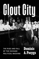 Clout City : The Rise and Fall  of the Chicago Political Machine-9780226733708