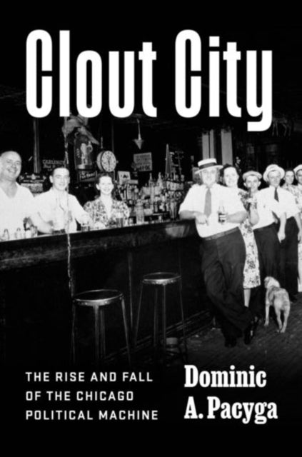 Clout City : The Rise and Fall  of the Chicago Political Machine-9780226733708