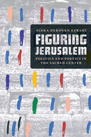 Figuring Jerusalem : Politics and Poetics in the Sacred Center-9780226787466