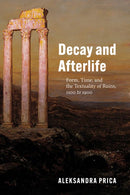 Decay and Afterlife : Form, Time, and the Textuality of Ruins, 1100 to 1900-9780226811598
