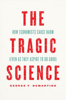 The Tragic Science : How Economists Cause Harm (Even as They Aspire to Do Good)-9780226821238