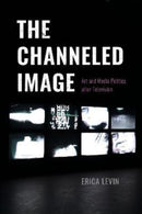 The Channeled Image : Art and Media Politics after Television-9780226821955