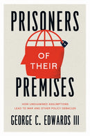 Prisoners of Their Premises – How Unexamined Assumptions Lead to War and Other Policy Debacles