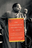 The Evolution of Pragmatism in India : Ambedkar, Dewey, and the Rhetoric of Reconstruction-9780226824321