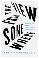 The View from Somewhere : Undoing the Myth of Journalistic Objectivity-9780226826585