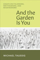 And the Garden Is You : Essays on Fieldwork, Writingwork, and Readingwork-9780226832401