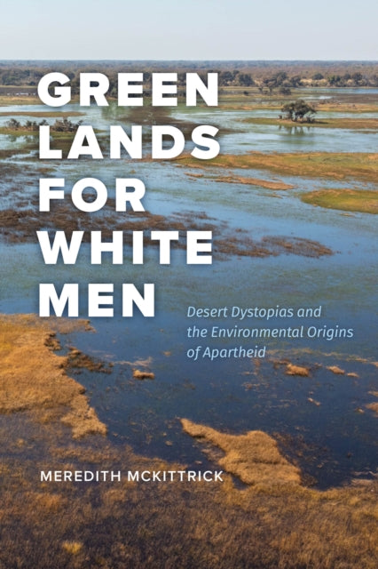 Green Lands for White Men : Desert Dystopias and the Environmental Origins of Apartheid-9780226834696