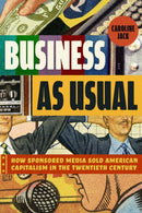 Business as Usual : How Sponsored Media Sold American Capitalism in the Twentieth Century-9780226835143