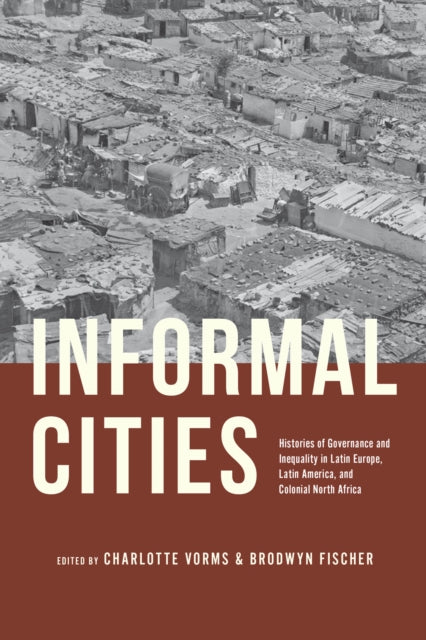 Informal Cities : Histories of Governance and Inequality in Latin Europe, Latin America, and Colonial North Africa-9780226836010