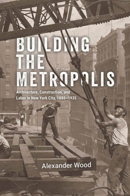 Building the Metropolis : Architecture, Construction, and Labor in New York City, 1880-1935-9780226836966