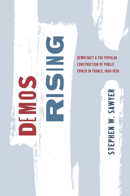 Demos Rising : Democracy and the Popular Construction of Public Power in France, 1800-1850-9780226837598