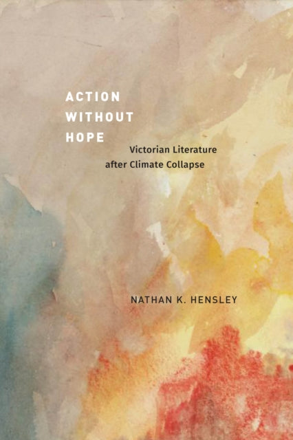 Action without Hope : Victorian Literature after Climate Collapse-9780226838069