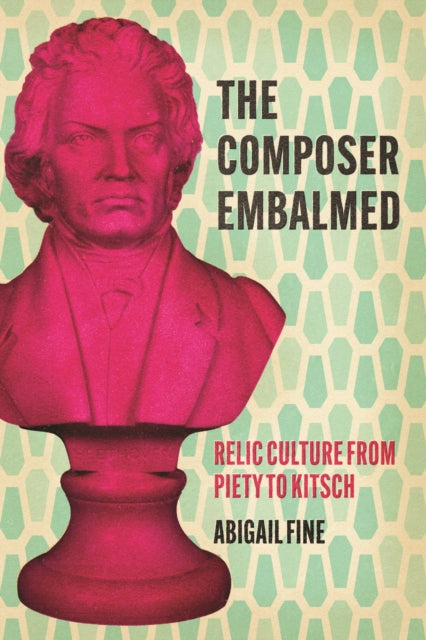The Composer Embalmed : Relic Culture from Piety to Kitsch-9780226840444