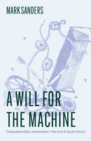 A Will for the Machine : Computerization, Automation, and the Arts in South Africa-9780226844619