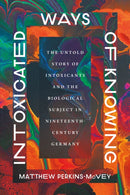 Intoxicated Ways of Knowing : The Untold Story of Intoxicants and the Biological Subject in Nineteenth-Century Germany-9780226846132