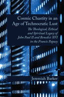 Cosmic Chastity in an Age of Technocratic Lust : The Theological, Ethical and Spiritual Legacy of John Paul II and Benedict XVI in the Francis Papacy-9780227180150