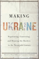 Making Ukraine : Negotiating, Contesting, and Drawing the Borders in the Twentieth Century-9780228011019