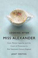 Looking After Miss Alexander : Care, Mental Capacity, and the Court of Protection in Mid-Twentieth-Century England-9780228014683