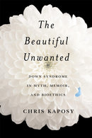 The Beautiful Unwanted : Down Syndrome in Myth, Memoir, and Bioethics-9780228019008
