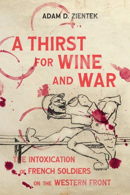 A Thirst for Wine and War : The Intoxication of French Soldiers on the Western Front-9780228019930