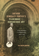 Arthur Kingsley Porter''s Pilgrimage to Romanesque Art