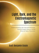 Light, Dark and the Electromagnetic Spectrum : A Look at Everything Light, Associated Phenomena, Uses of the Electromagnetic Spectrum and the History and Types of Illumination-9780228849971