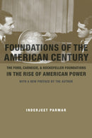 Foundations of the American Century : The Ford, Carnegie, and Rockefeller Foundations in the Rise of American Power-9780231146296