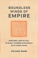 Boundless Winds of Empire : Rhetoric and Ritual in Early Choson Diplomacy with Ming China-9780231205474