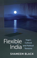 Flexible India : Yoga's Cultural and Political Tensions-9780231206037