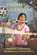 Cinematic Guerrillas : Propaganda, Projectionists, and Audiences in Socialist China-9780231206273