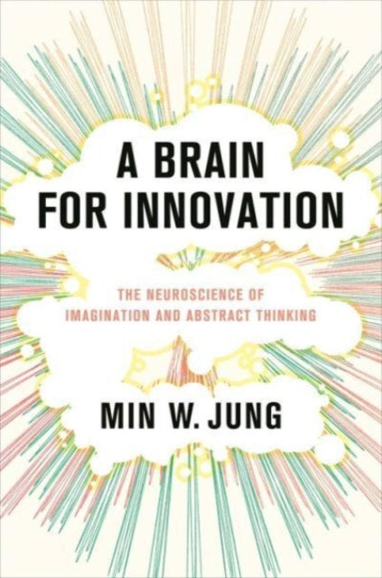 A Brain for Innovation : The Neuroscience of Imagination and Abstract Thinking-9780231213363