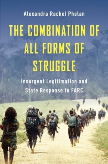 The Combination of All Forms of Struggle : Insurgent Legitimation and State Response to FARC-9780231217019