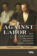 Against Labor : How U.S. Employers Organized to Defeat Union Activism-9780252040818