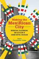 Making the MexiRican City : Migration, Placemaking, and Activism in Grand Rapids, Michigan-9780252044847