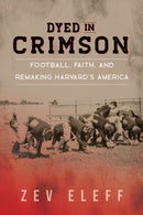 Dyed in Crimson : Football, Faith, and Remaking Harvard's America-9780252044946