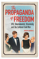 The Propaganda of Freedom : JFK, Shostakovich, Stravinsky, and the Cultural Cold War-9780252045271