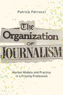 The Organization of Journalism : Market Models and Practice in a Fraying Profession-9780252046216