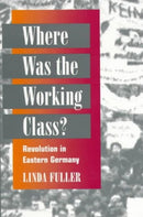 Where Was the Working Class? : REVOLUTION IN EASTERN GERMANY-9780252067518