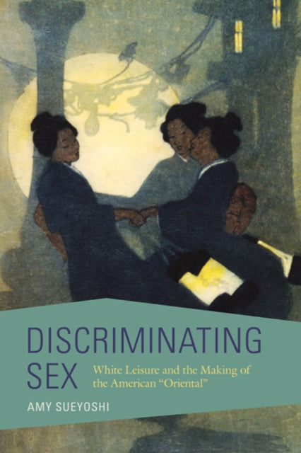 Discriminating Sex : White Leisure and the Making of the American "Oriental"-9780252083259