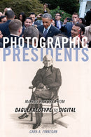 Photographic Presidents : Making History from Daguerreotype to Digital-9780252085789