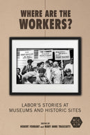 Where Are the Workers? : Labor's Stories at Museums and Historic Sites-9780252086465