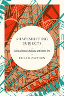 Shapeshifting Subjects : Gloria Anzaldua's Naguala and Border Arte-9780252086519