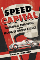 Speed Capital : Indianapolis Auto Racing and the Making of Modern America-9780252087660