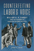 Counterfeiting Labor's Voice : William A. A. Carsey and the Shaping of American Reform Politics-9780252087899
