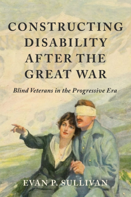 Constructing Disability After the Great War : Blind Veterans in the Progressive Era-9780252088247
