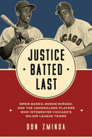 Justice Batted Last : Ernie Banks, Minnie Minoso, and the Unheralded Players Who Integrated Chicago's Major League Teams-9780252088490